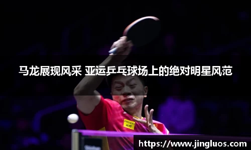 马龙展现风采 亚运乒乓球场上的绝对明星风范